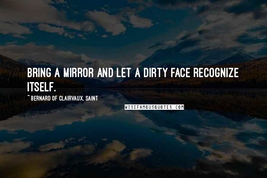 Bernard Of Clairvaux, Saint Quotes: Bring a mirror and let a dirty face recognize itself.