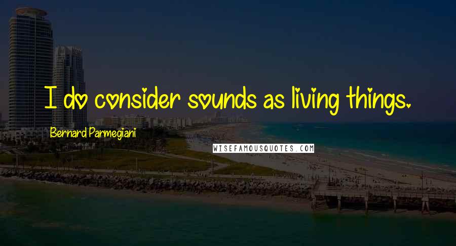 Bernard Parmegiani Quotes: I do consider sounds as living things.