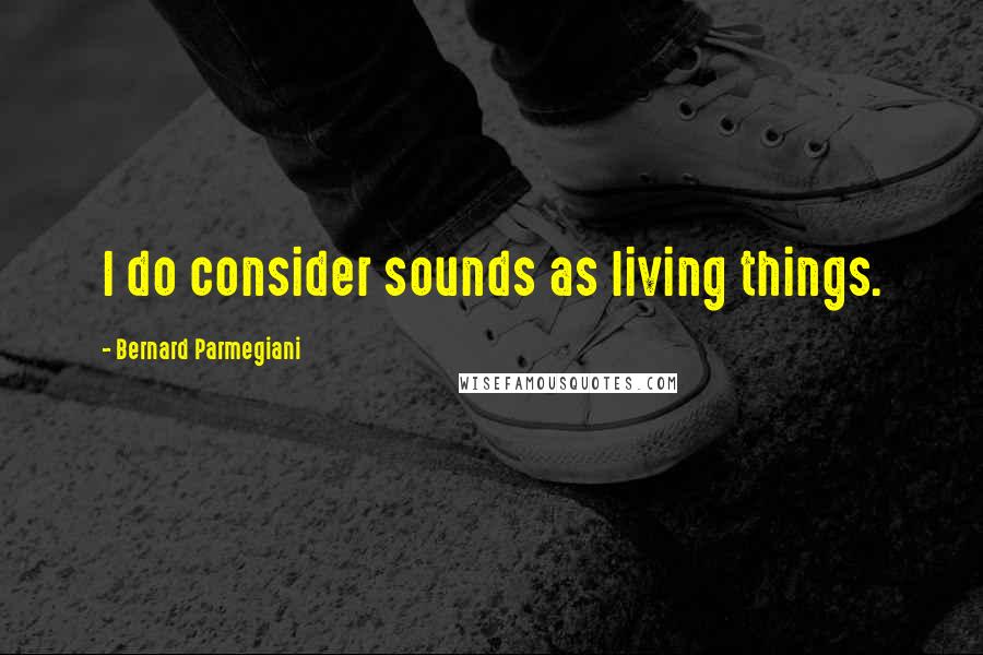 Bernard Parmegiani Quotes: I do consider sounds as living things.