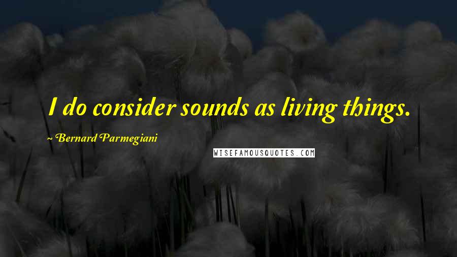 Bernard Parmegiani Quotes: I do consider sounds as living things.