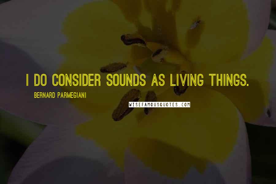 Bernard Parmegiani Quotes: I do consider sounds as living things.