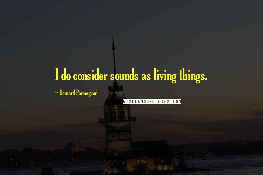 Bernard Parmegiani Quotes: I do consider sounds as living things.