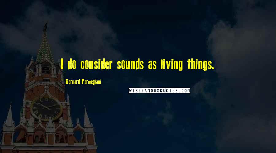 Bernard Parmegiani Quotes: I do consider sounds as living things.