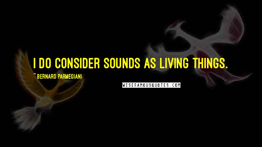 Bernard Parmegiani Quotes: I do consider sounds as living things.