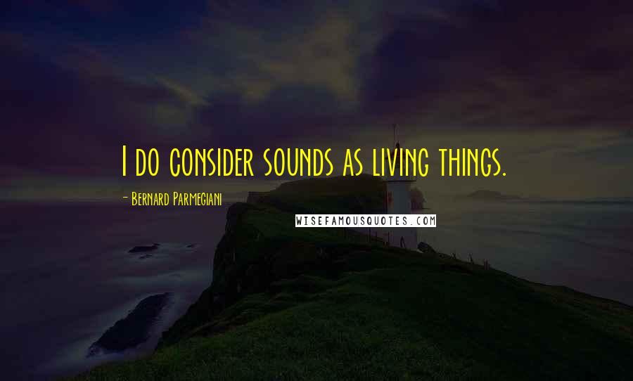 Bernard Parmegiani Quotes: I do consider sounds as living things.