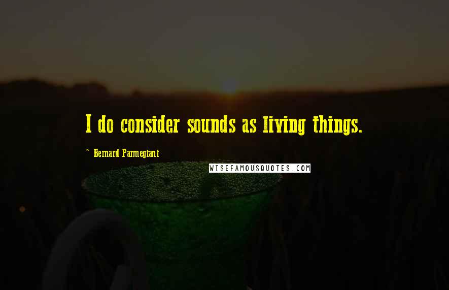 Bernard Parmegiani Quotes: I do consider sounds as living things.