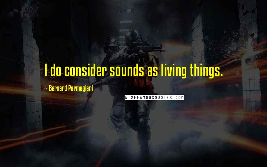 Bernard Parmegiani Quotes: I do consider sounds as living things.