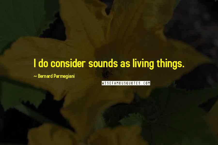 Bernard Parmegiani Quotes: I do consider sounds as living things.