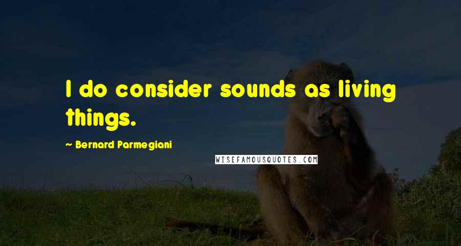 Bernard Parmegiani Quotes: I do consider sounds as living things.