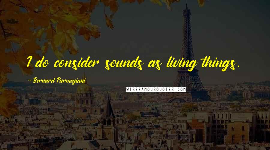 Bernard Parmegiani Quotes: I do consider sounds as living things.