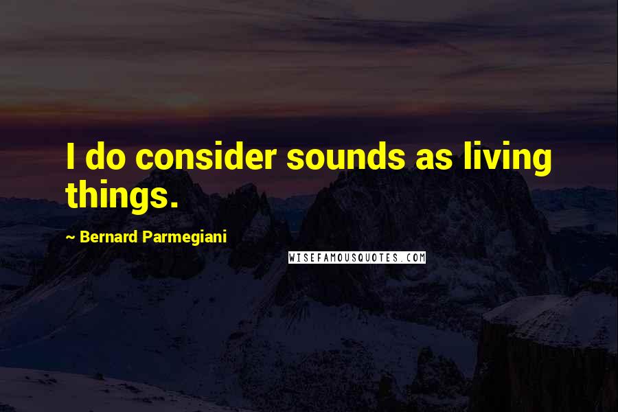 Bernard Parmegiani Quotes: I do consider sounds as living things.