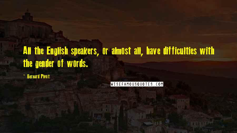 Bernard Pivot Quotes: All the English speakers, or almost all, have difficulties with the gender of words.