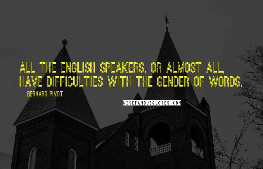 Bernard Pivot Quotes: All the English speakers, or almost all, have difficulties with the gender of words.