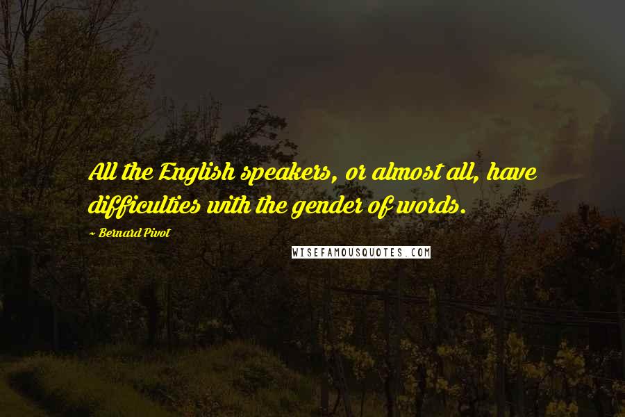 Bernard Pivot Quotes: All the English speakers, or almost all, have difficulties with the gender of words.