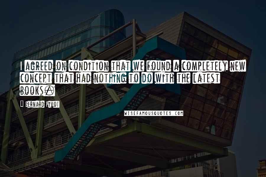 Bernard Pivot Quotes: I agreed on condition that we found a completely new concept that had nothing to do with the latest books.