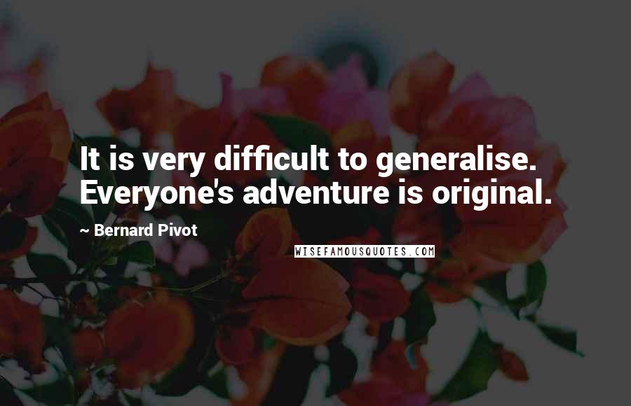 Bernard Pivot Quotes: It is very difficult to generalise. Everyone's adventure is original.