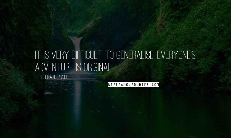 Bernard Pivot Quotes: It is very difficult to generalise. Everyone's adventure is original.