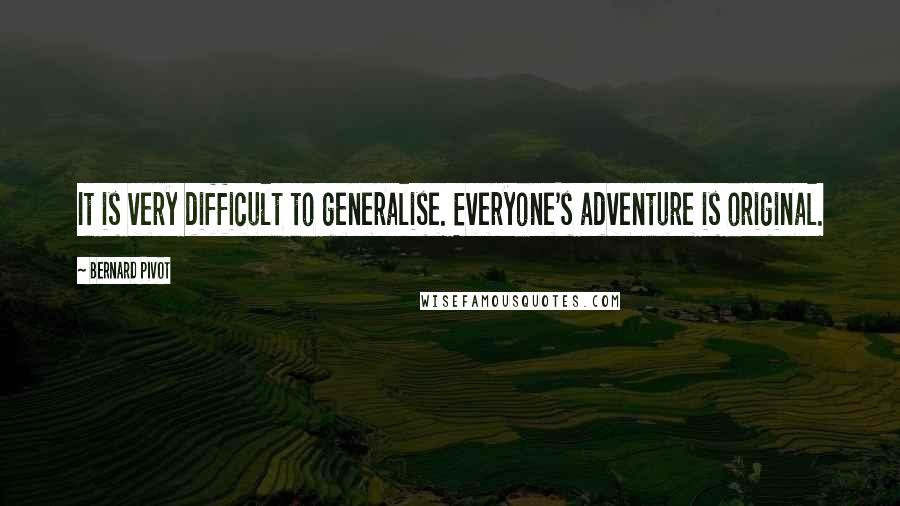 Bernard Pivot Quotes: It is very difficult to generalise. Everyone's adventure is original.