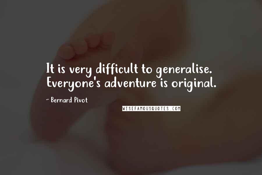 Bernard Pivot Quotes: It is very difficult to generalise. Everyone's adventure is original.