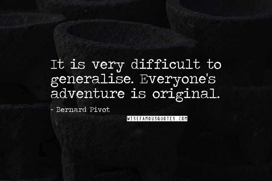 Bernard Pivot Quotes: It is very difficult to generalise. Everyone's adventure is original.