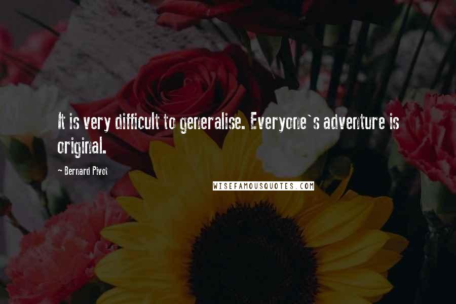 Bernard Pivot Quotes: It is very difficult to generalise. Everyone's adventure is original.