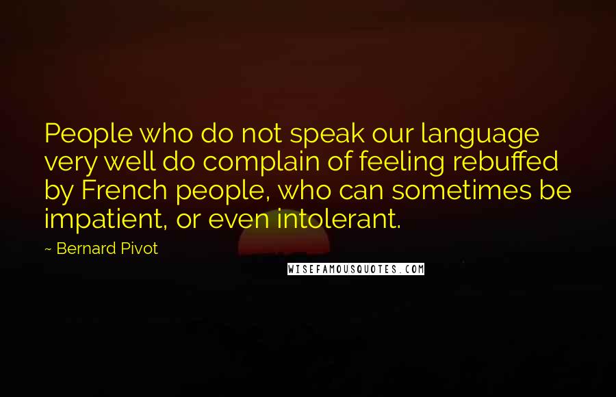 Bernard Pivot Quotes: People who do not speak our language very well do complain of feeling rebuffed by French people, who can sometimes be impatient, or even intolerant.