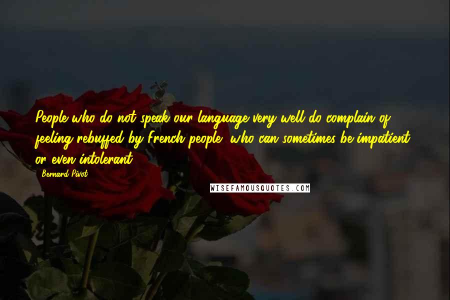 Bernard Pivot Quotes: People who do not speak our language very well do complain of feeling rebuffed by French people, who can sometimes be impatient, or even intolerant.