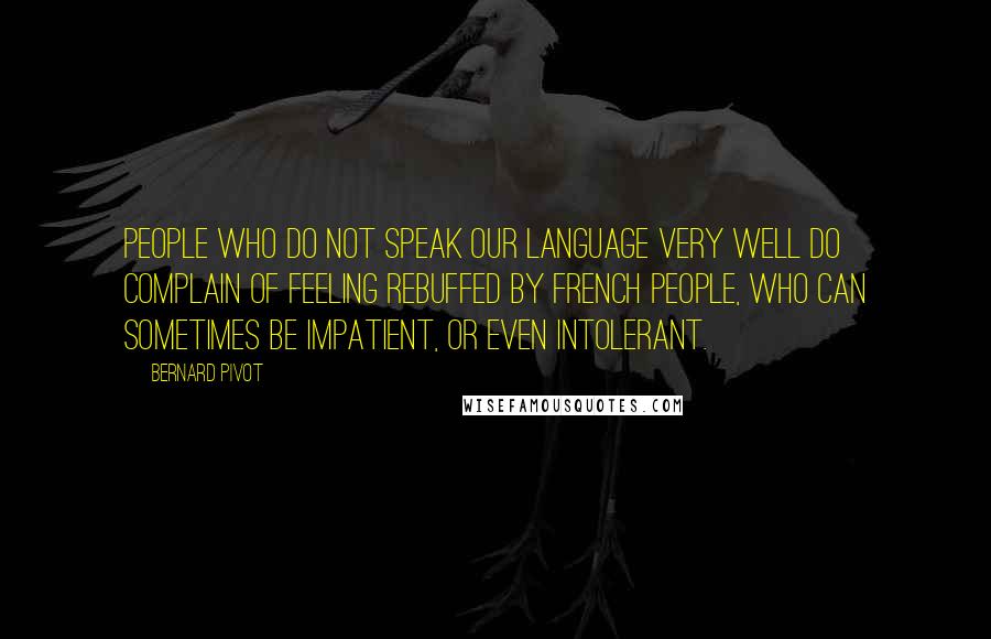 Bernard Pivot Quotes: People who do not speak our language very well do complain of feeling rebuffed by French people, who can sometimes be impatient, or even intolerant.