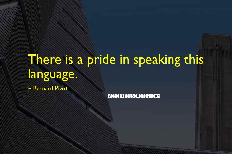 Bernard Pivot Quotes: There is a pride in speaking this language.