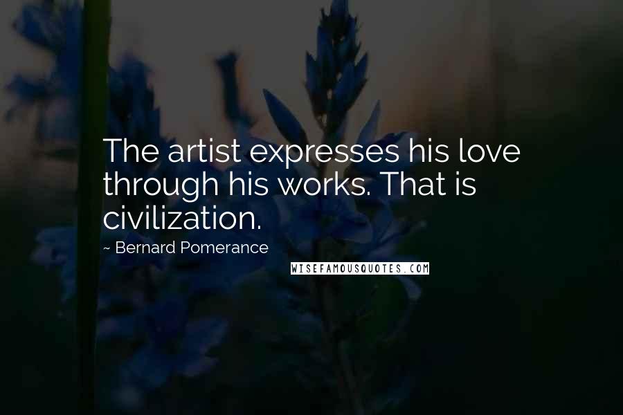 Bernard Pomerance Quotes: The artist expresses his love through his works. That is civilization.