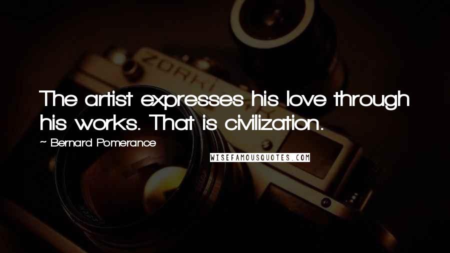 Bernard Pomerance Quotes: The artist expresses his love through his works. That is civilization.