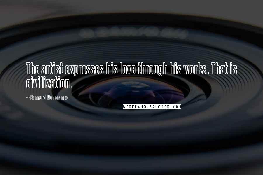 Bernard Pomerance Quotes: The artist expresses his love through his works. That is civilization.