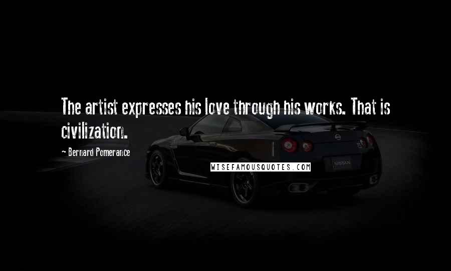 Bernard Pomerance Quotes: The artist expresses his love through his works. That is civilization.
