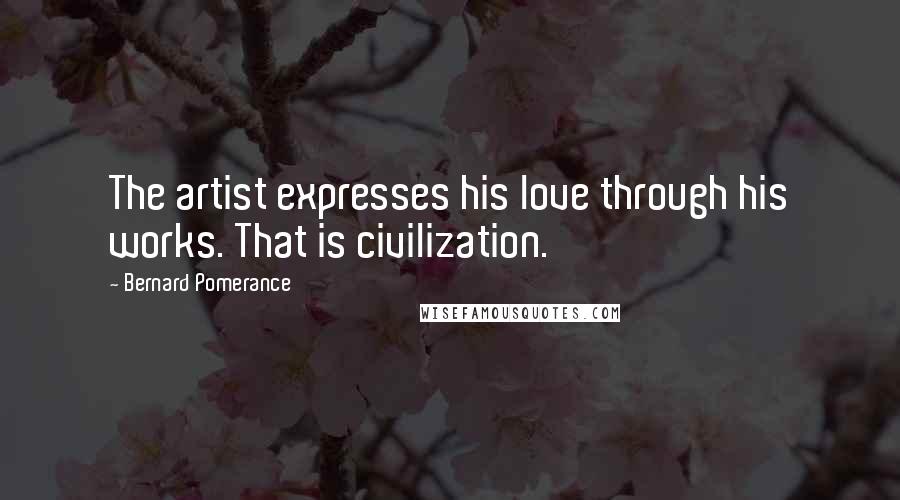 Bernard Pomerance Quotes: The artist expresses his love through his works. That is civilization.