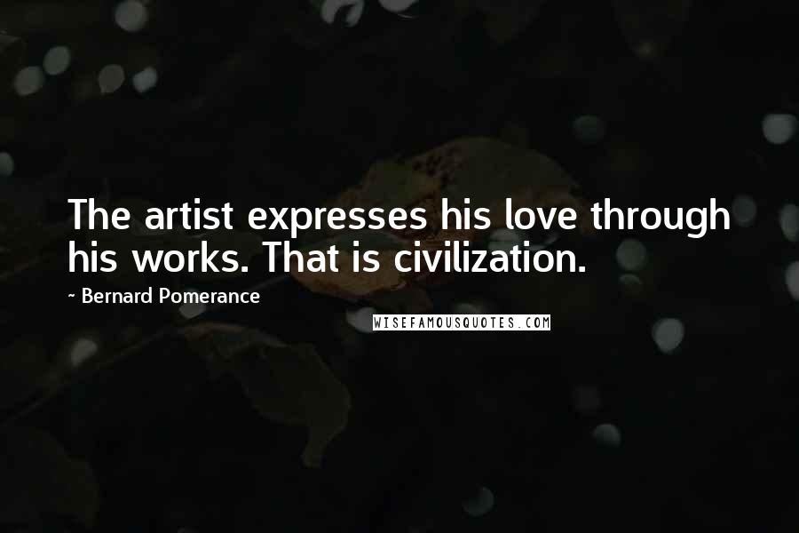 Bernard Pomerance Quotes: The artist expresses his love through his works. That is civilization.
