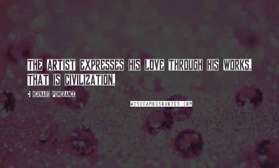Bernard Pomerance Quotes: The artist expresses his love through his works. That is civilization.