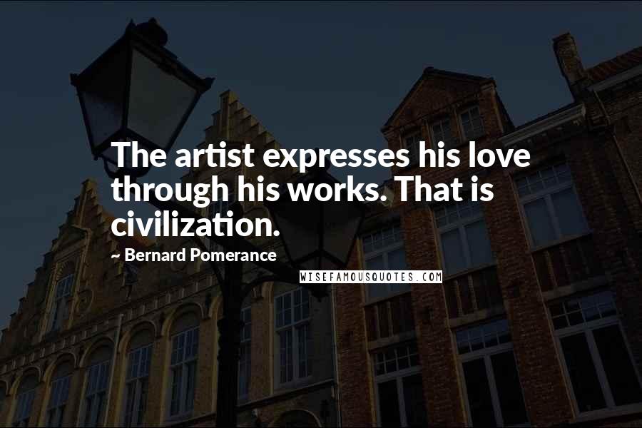 Bernard Pomerance Quotes: The artist expresses his love through his works. That is civilization.