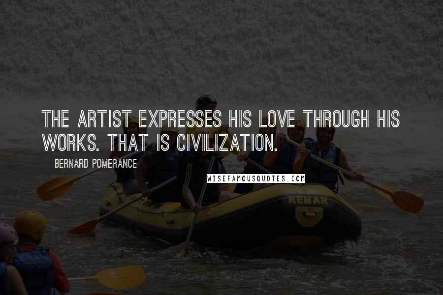 Bernard Pomerance Quotes: The artist expresses his love through his works. That is civilization.