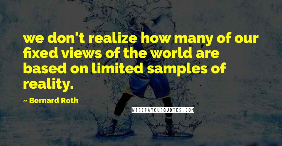 Bernard Roth Quotes: we don't realize how many of our fixed views of the world are based on limited samples of reality.