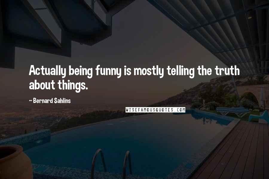 Bernard Sahlins Quotes: Actually being funny is mostly telling the truth about things.