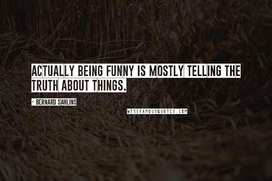 Bernard Sahlins Quotes: Actually being funny is mostly telling the truth about things.