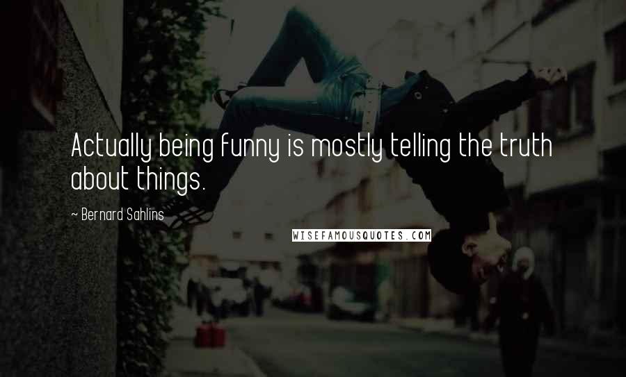 Bernard Sahlins Quotes: Actually being funny is mostly telling the truth about things.