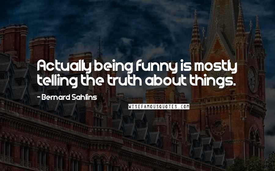 Bernard Sahlins Quotes: Actually being funny is mostly telling the truth about things.