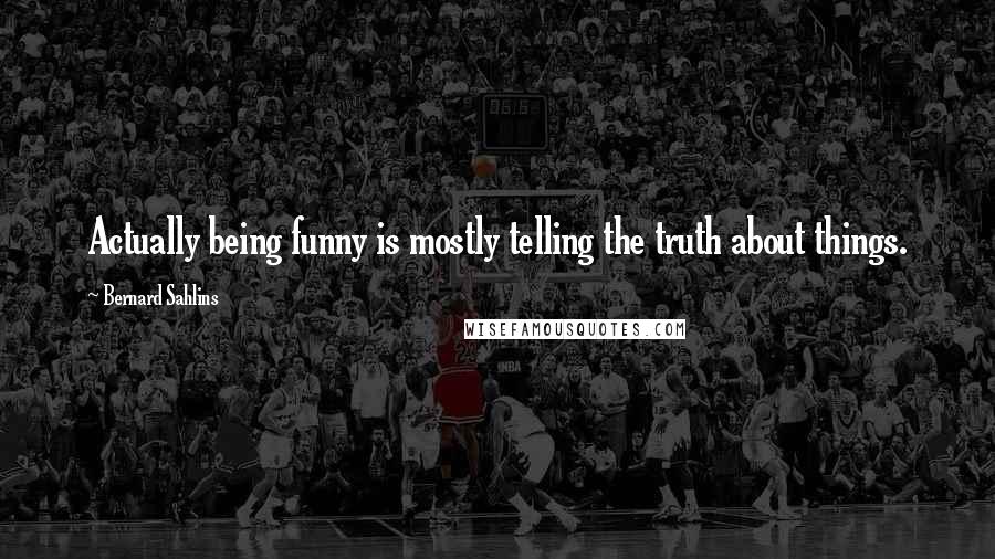 Bernard Sahlins Quotes: Actually being funny is mostly telling the truth about things.