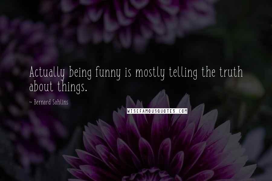 Bernard Sahlins Quotes: Actually being funny is mostly telling the truth about things.