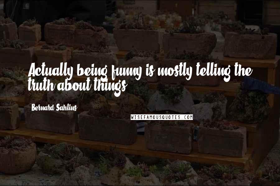 Bernard Sahlins Quotes: Actually being funny is mostly telling the truth about things.