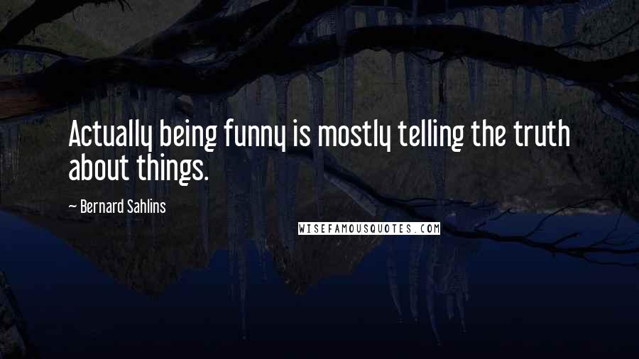 Bernard Sahlins Quotes: Actually being funny is mostly telling the truth about things.