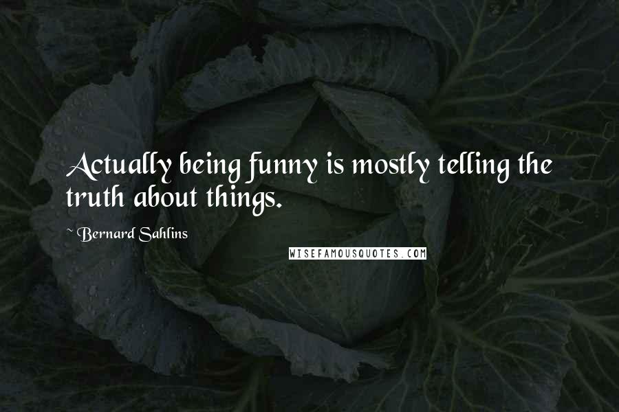 Bernard Sahlins Quotes: Actually being funny is mostly telling the truth about things.