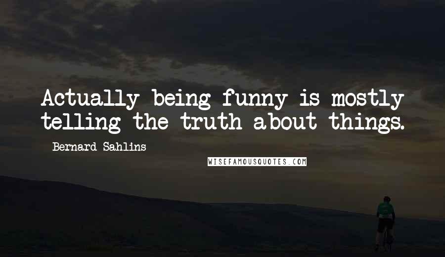 Bernard Sahlins Quotes: Actually being funny is mostly telling the truth about things.