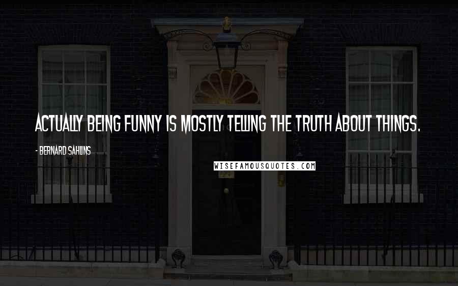 Bernard Sahlins Quotes: Actually being funny is mostly telling the truth about things.
